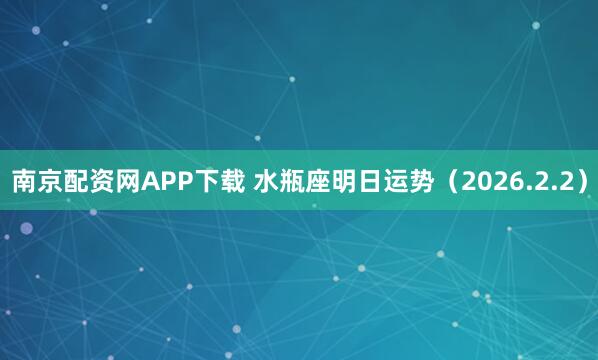 南京配资网APP下载 水瓶座明日运势（2026.2.2）