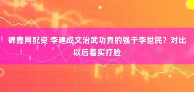 锦鑫网配资 李建成文治武功真的强于李世民？对比以后着实打脸