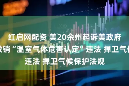 红启网配资 美20余州起诉美政府,指控其撤销“温室气体危害认定”违法 捍卫气候保护法规