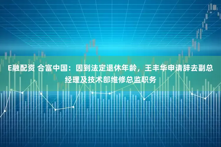 E融配资 合富中国:因到法定退休年龄,王丰华申请辞去副总经理及技术部维修总监职务