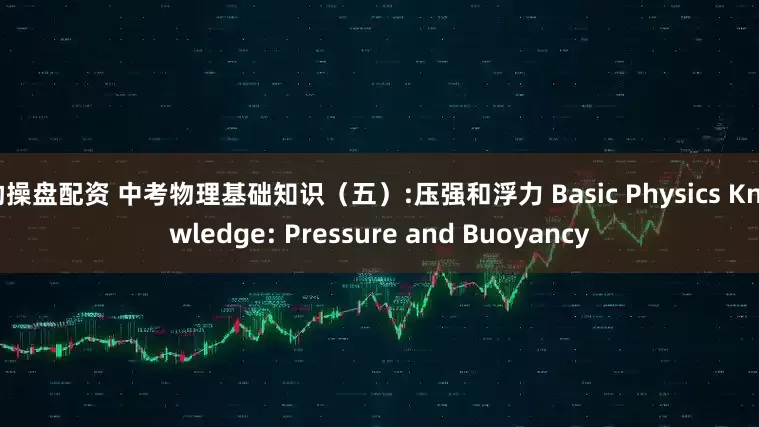 助操盘配资 中考物理基础知识（五）:压强和浮力 Basic Physics Knowledge: Pressure and Buoyancy